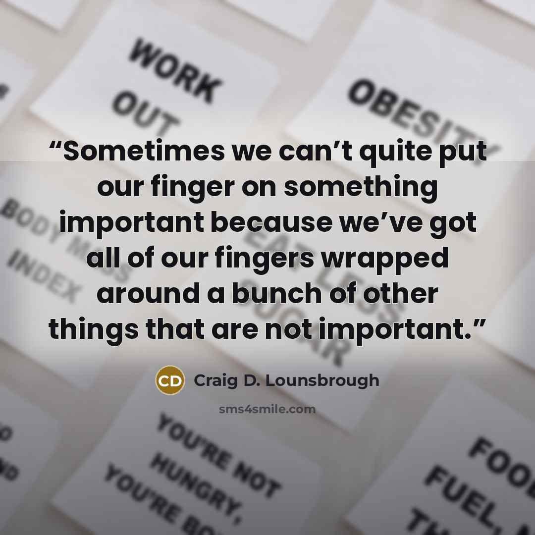 “Sometimes we can’t quite put our finger on something important because we’ve got all of our fingers wrapped around a bunch of other things that are not important.” quote by Craig D. Lounsbrough