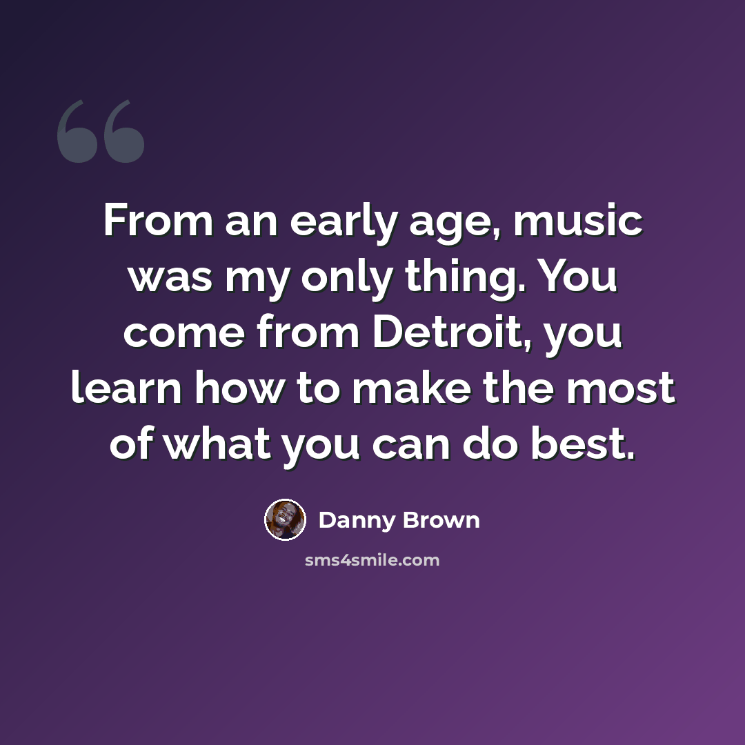 “From an early age, music was my only thing. You come from Detroit, you learn how to make the most of what you can do best.” quote by Danny Brown