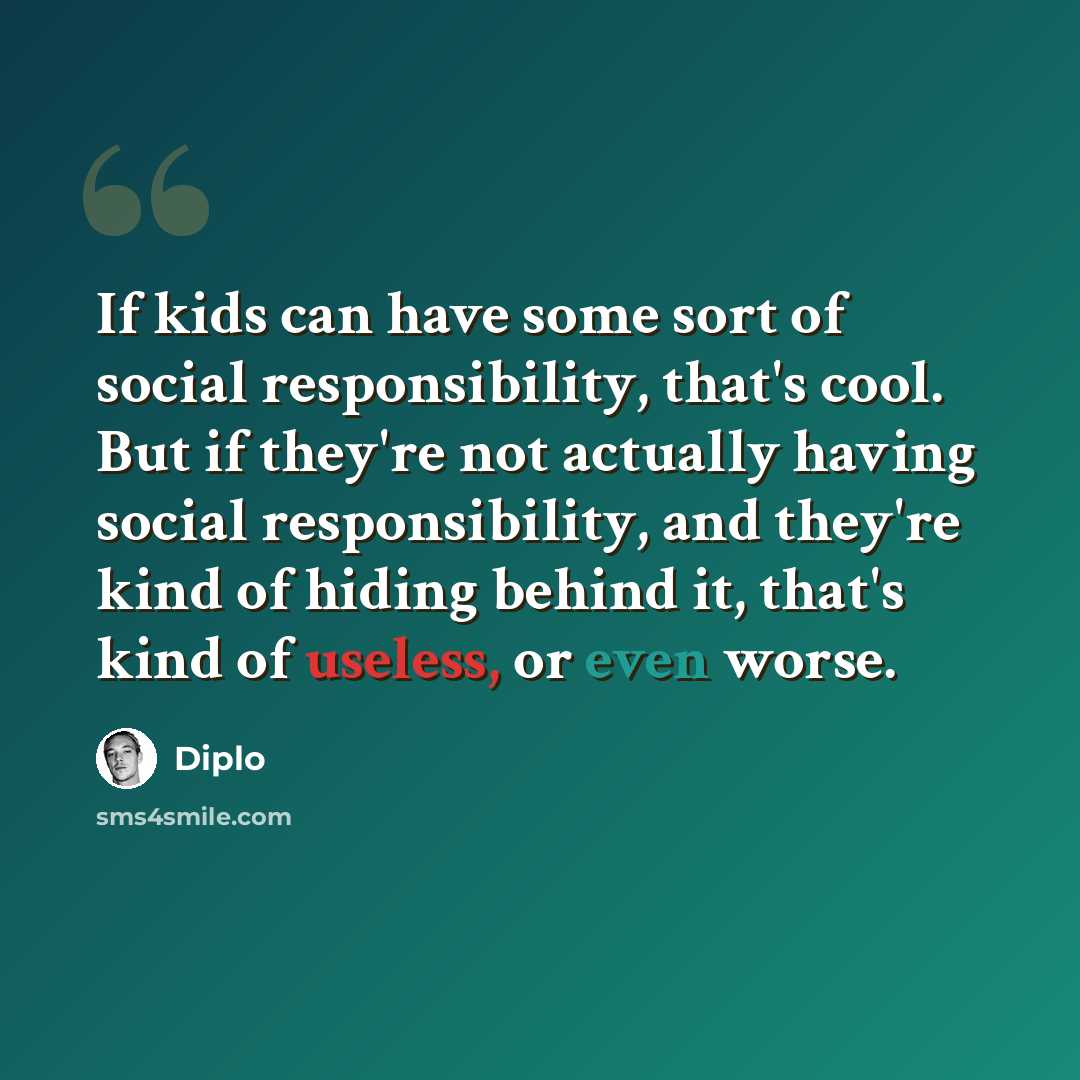 “If kids can have some sort of social responsibility, that's cool. But if they're not actually having social responsibility, and they're kind of hiding behind it, that's kind of useless, or even worse.” quote by Diplo