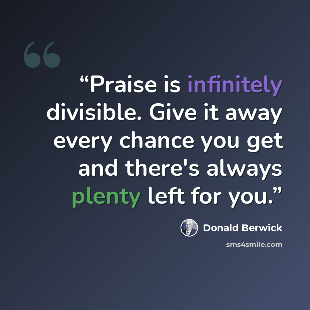 “Praise is infinitely divisible. Give it away every chance you get and there's always plenty left for you.” quote by Donald Berwick