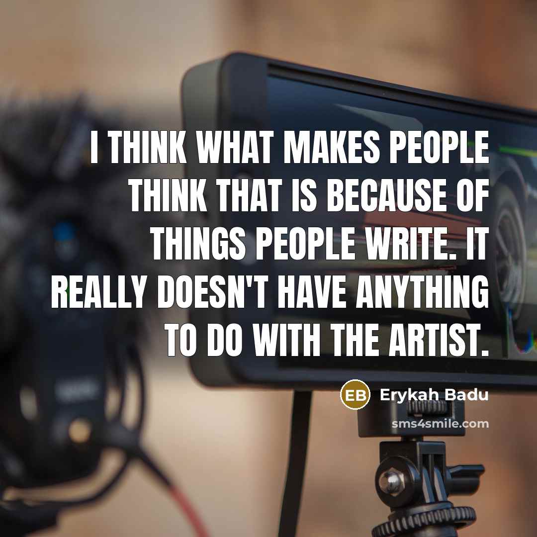 “I think what makes people think that is because of things people write. It really doesn't have anything to do with the artist.” quote by Erykah Badu