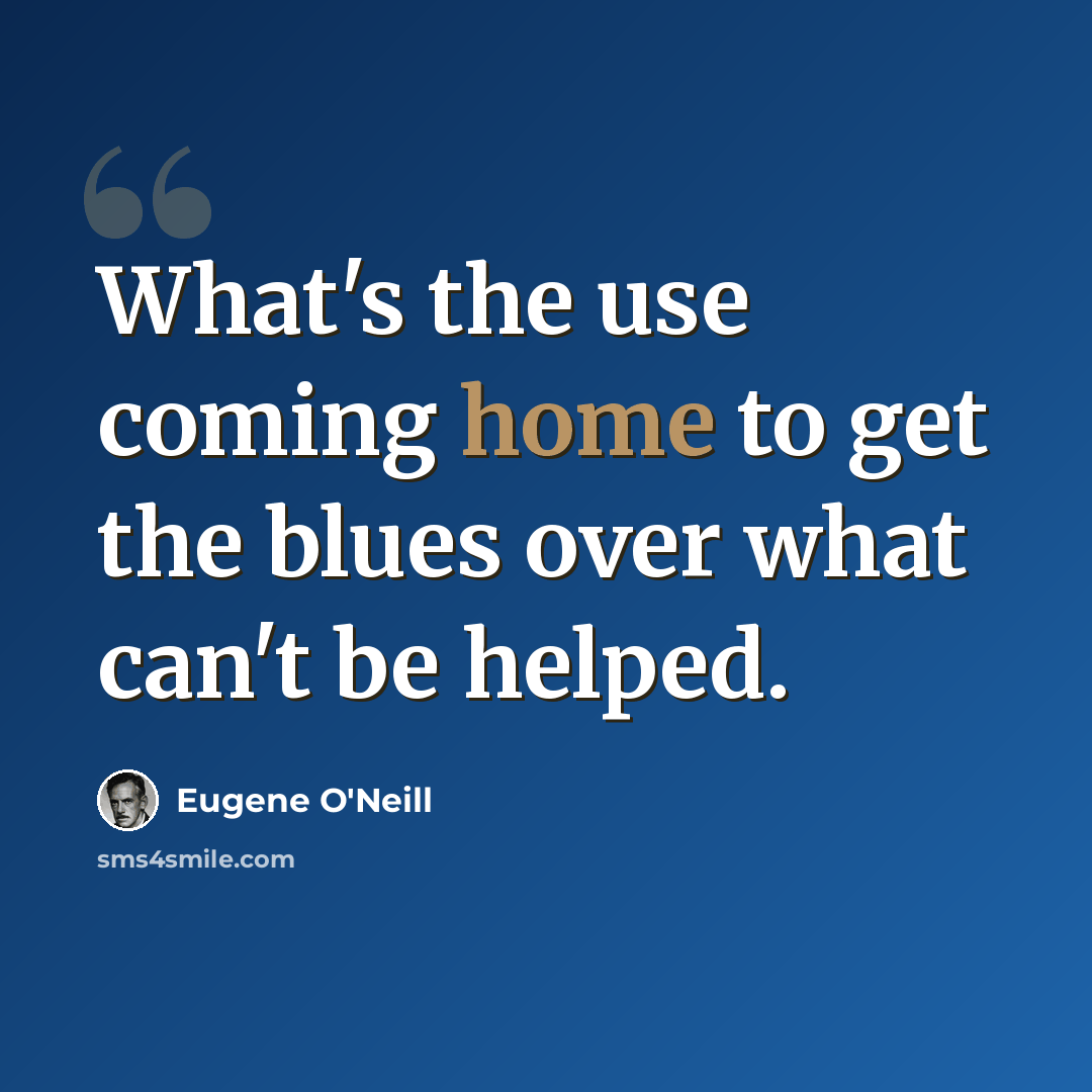 “What's the use coming home to get the blues over what can't be helped.” quote by Eugene O'Neill