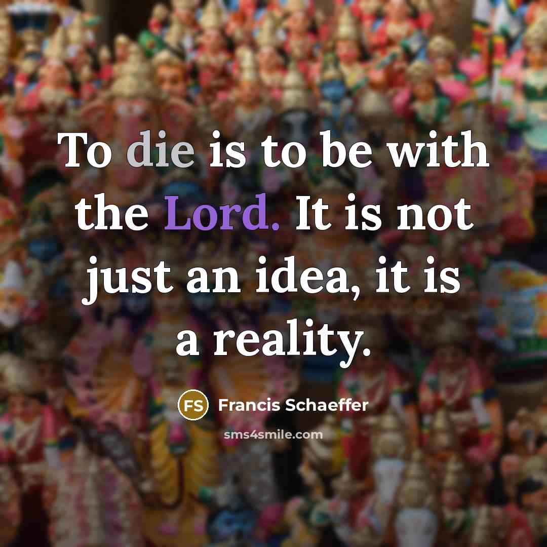 “To die is to be with the Lord. It is not just an idea, it is a reality.” quote by Francis Schaeffer