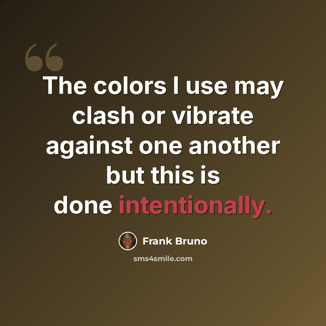“The colors I use may clash or vibrate against one another but this is done intentionally.” quote by Frank Bruno
