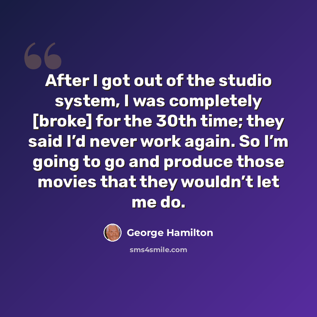 “After I got out of the studio system, I was completely [broke] for the 30th time; they said I’d never work again. So I’m going to go and produce those movies that they wouldn’t let me do.” quote by George Hamilton