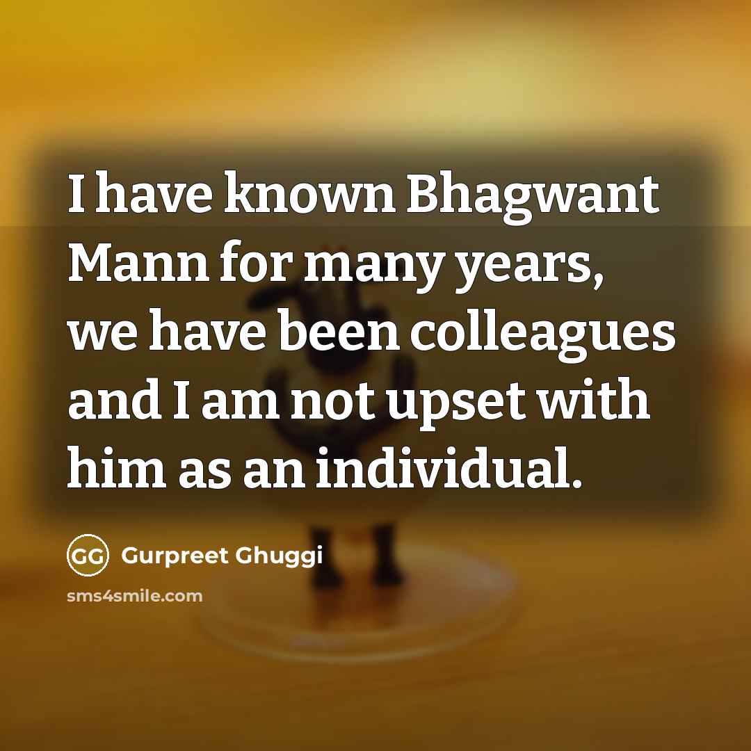 “I have known Bhagwant Mann for many years, we have been colleagues and I am not upset with him as an individual.” quote by Gurpreet Ghuggi