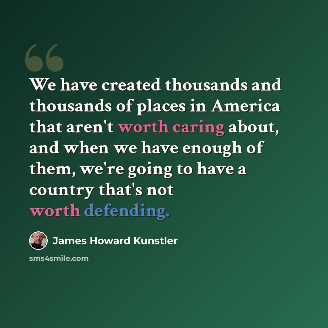 “We have created thousands and thousands of places in America that aren't worth caring about, and when we have enough of them, we're going to have a country that's not worth defending.” quote by James Howard Kunstler