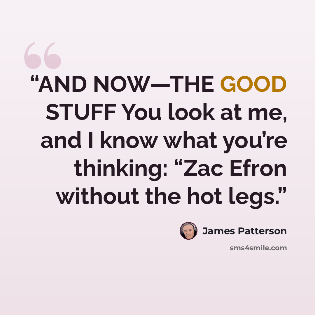 “AND NOW—THE GOOD STUFF You look at me, and I know what you’re thinking: “Zac Efron without the hot legs.” quote by James Patterson