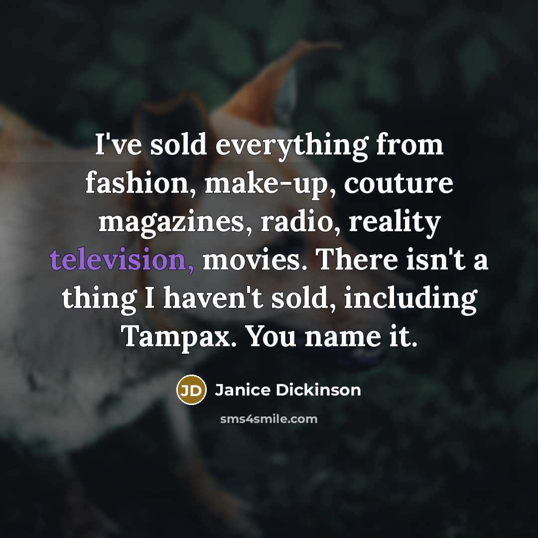 “I've sold everything from fashion, make-up, couture magazines, radio, reality television, movies. There isn't a thing I haven't sold, including Tampax. You name it.” quote by Janice Dickinson