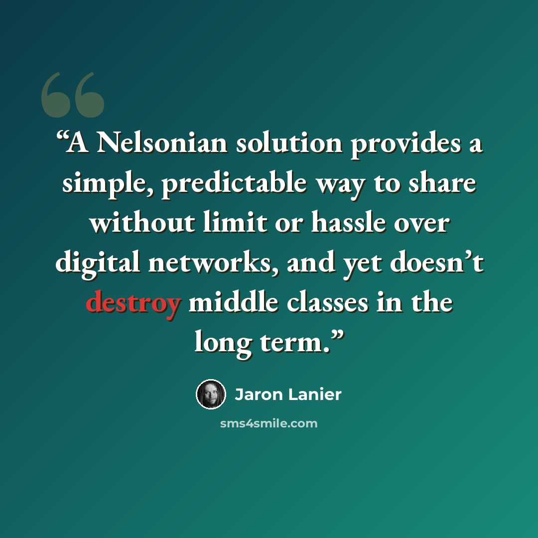 “A Nelsonian solution provides a simple, predictable way to share without limit or hassle over digital networks, and yet doesn’t destroy middle classes in the long term.” quote by Jaron Lanier