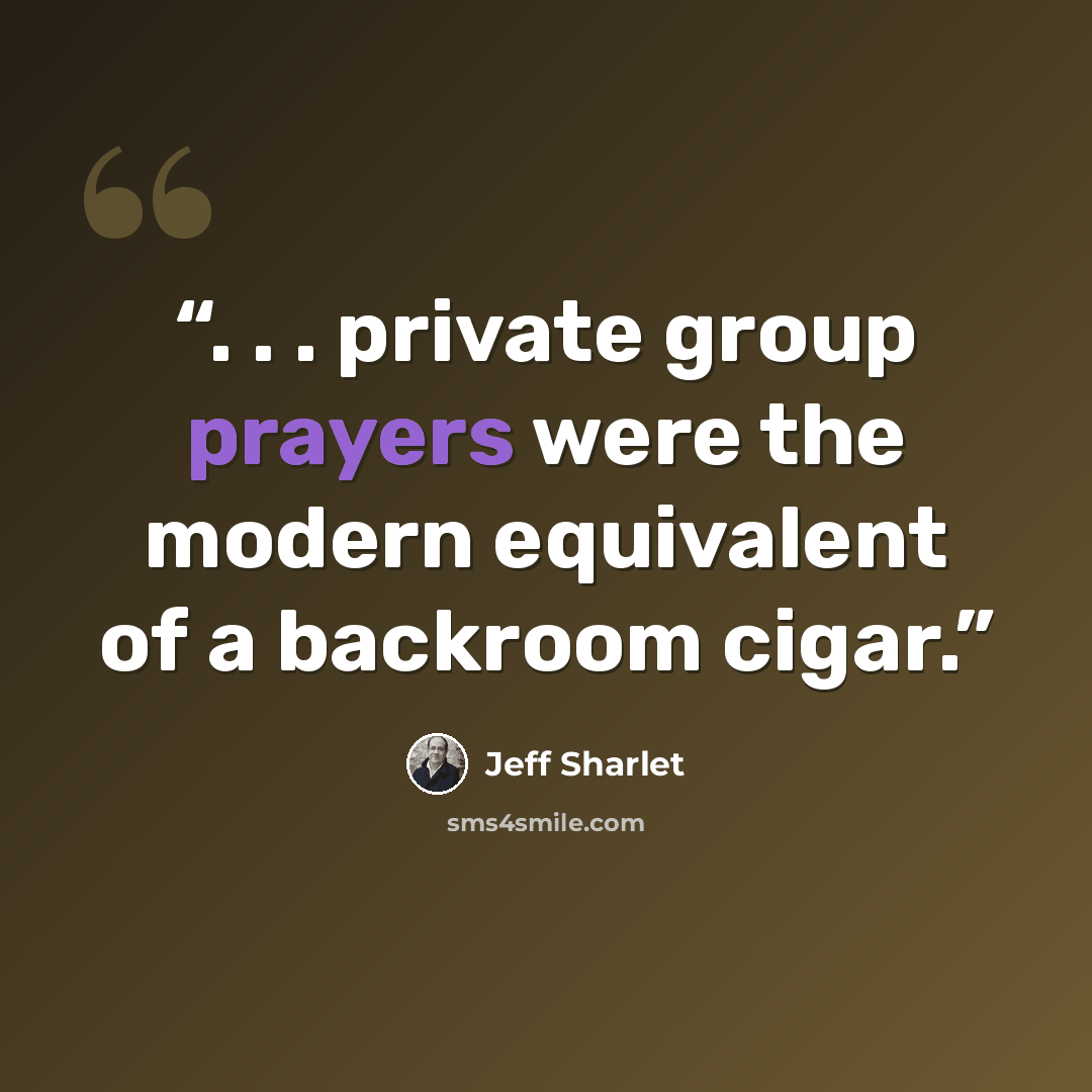 “. . . private group prayers were the modern equivalent of a backroom cigar.” quote by Jeff Sharlet
