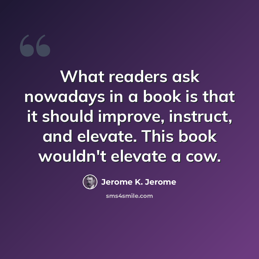 “What readers ask nowadays in a book is that it should improve, instruct, and elevate. This book wouldn't elevate a cow.” quote by Jerome K. Jerome