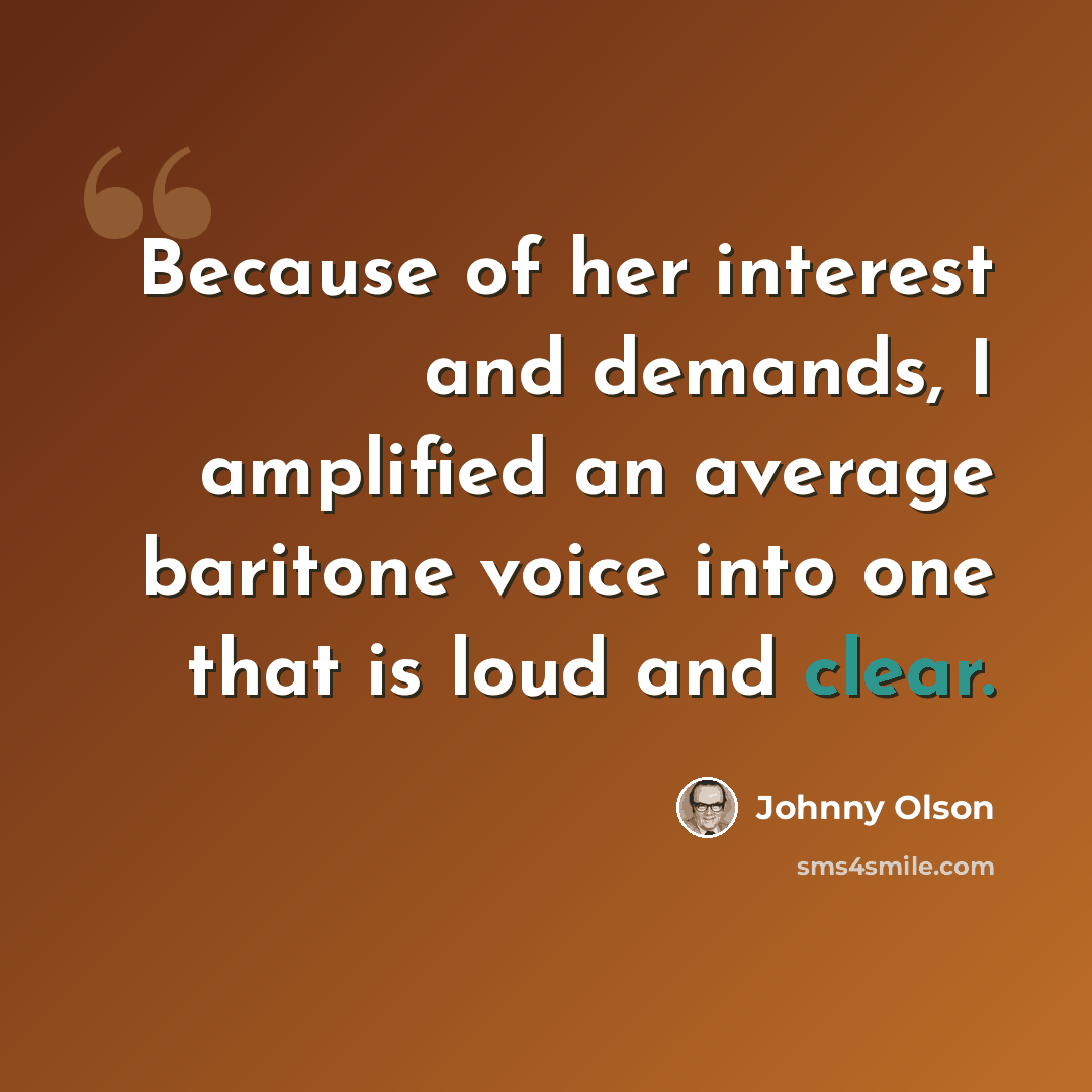 “Because of her interest and demands, I amplified an average baritone voice into one that is loud and clear.” quote by Johnny Olson