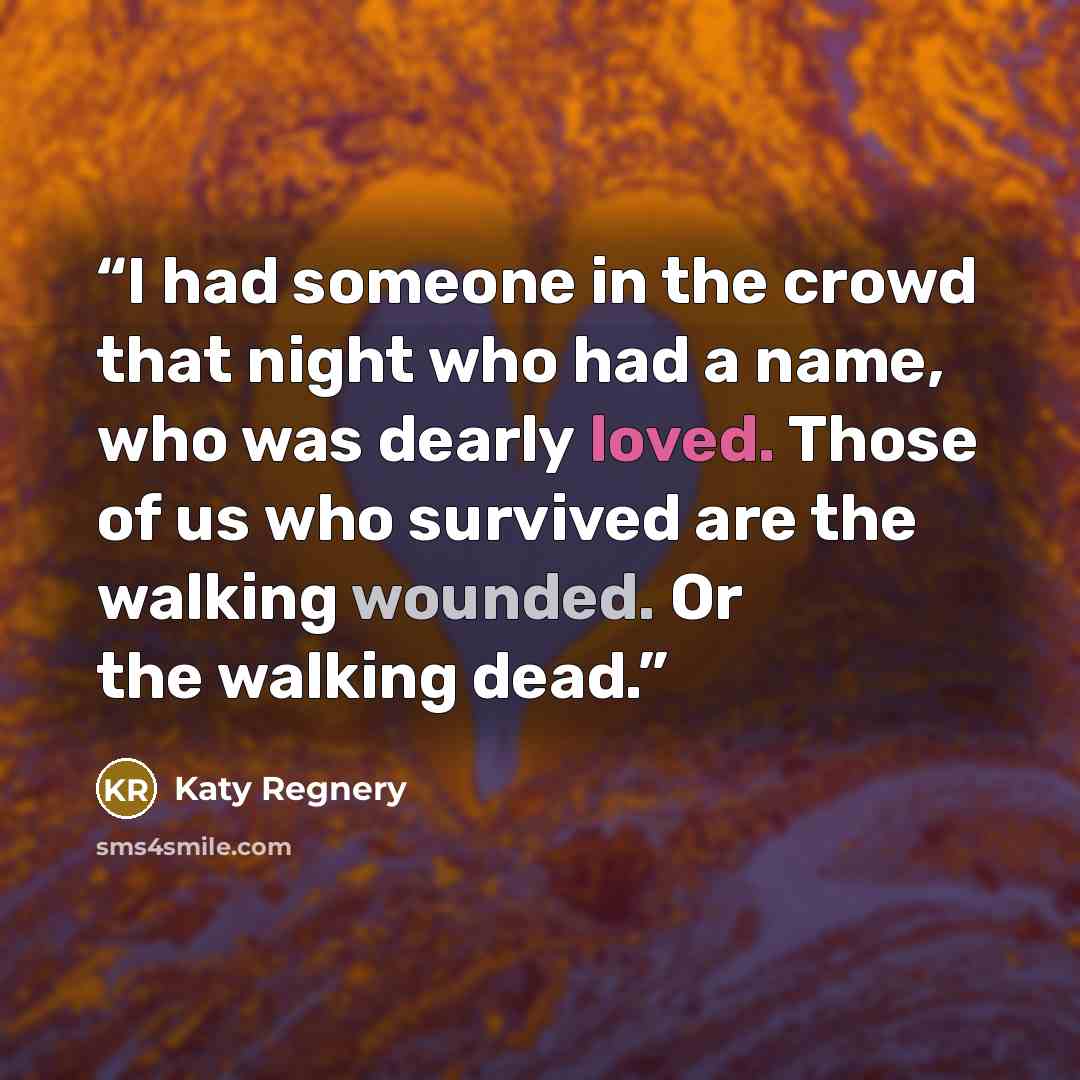 “I had someone in the crowd that night who had a name, who was dearly loved. Those of us who survived are the walking wounded. Or the walking dead.” quote by Katy Regnery