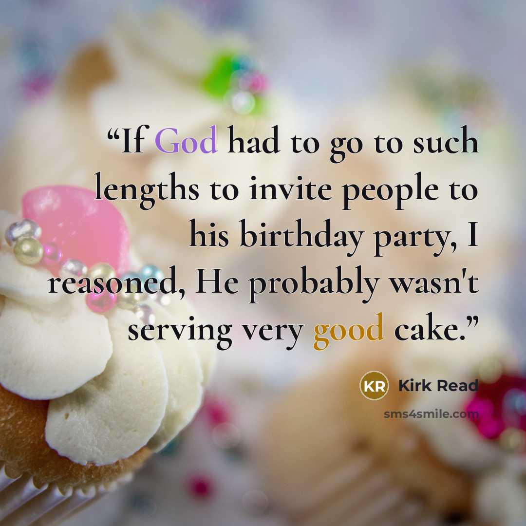 “If God had to go to such lengths to invite people to his birthday party, I reasoned, He probably wasn't serving very good cake.” quote by Kirk Read
