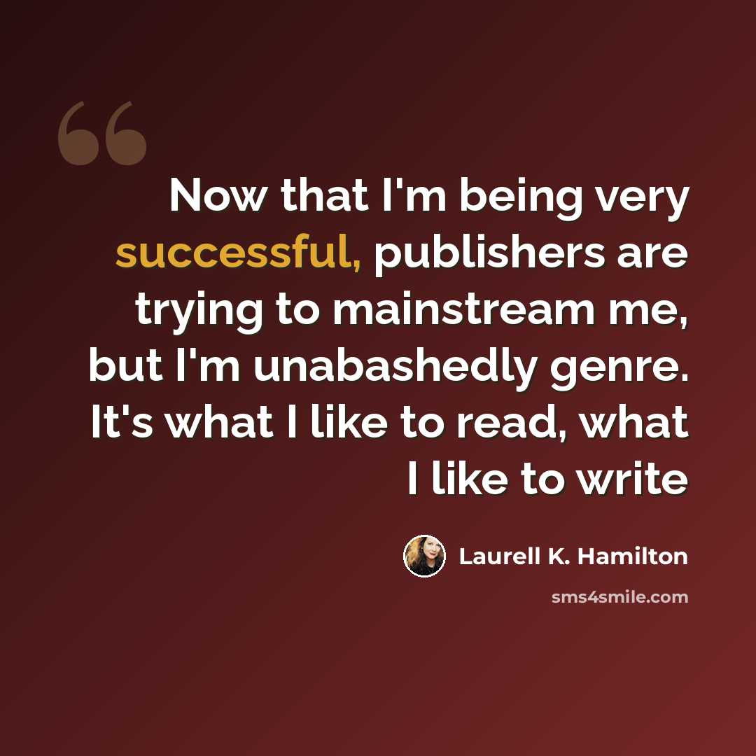 “Now that I'm being very successful, publishers are trying to mainstream me, but I'm unabashedly genre. It's what I like to read, what I like to write” quote by Laurell K. Hamilton