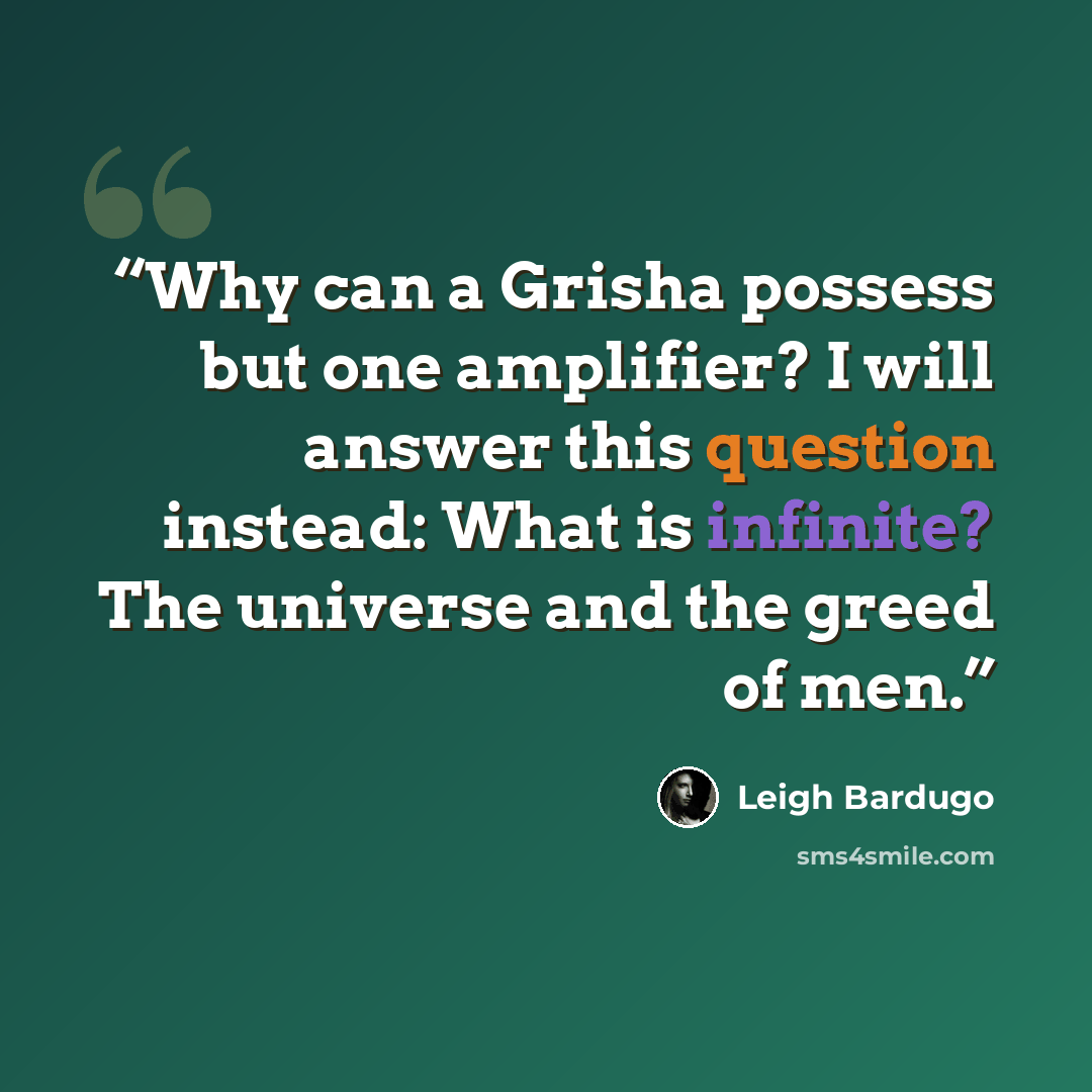 “Why can a Grisha possess but one amplifier? I will answer this question instead: What is infinite? The universe and the greed of men.” quote by Leigh Bardugo