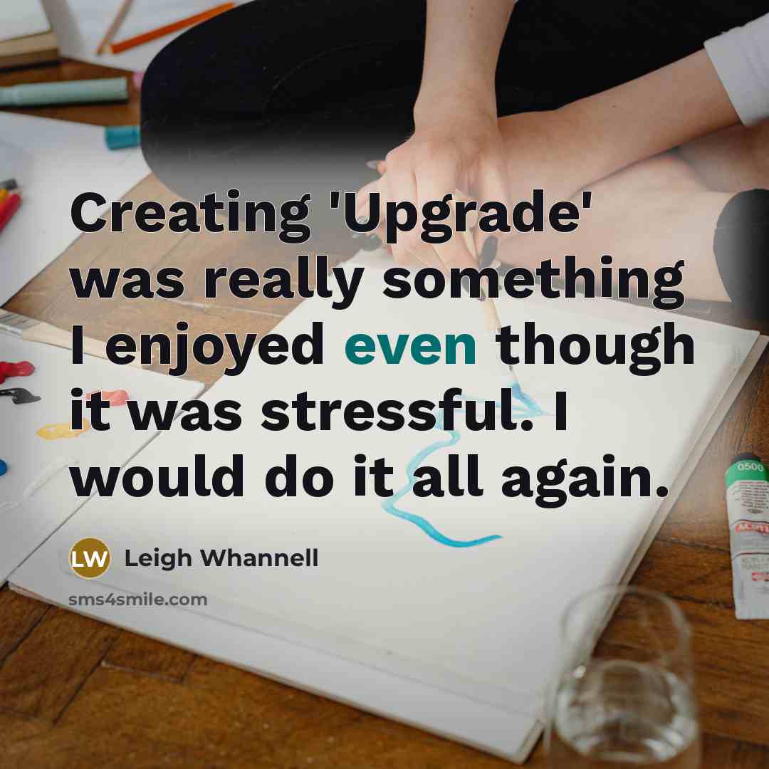 “Creating 'Upgrade' was really something I enjoyed even though it was stressful. I would do it all again.” quote by Leigh Whannell