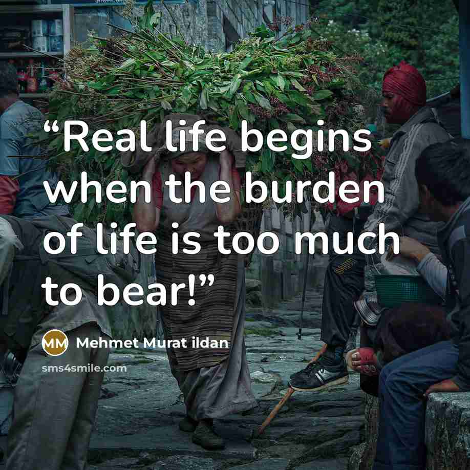 “Real life begins when the burden of life is too much to bear!” quote by Mehmet Murat ildan