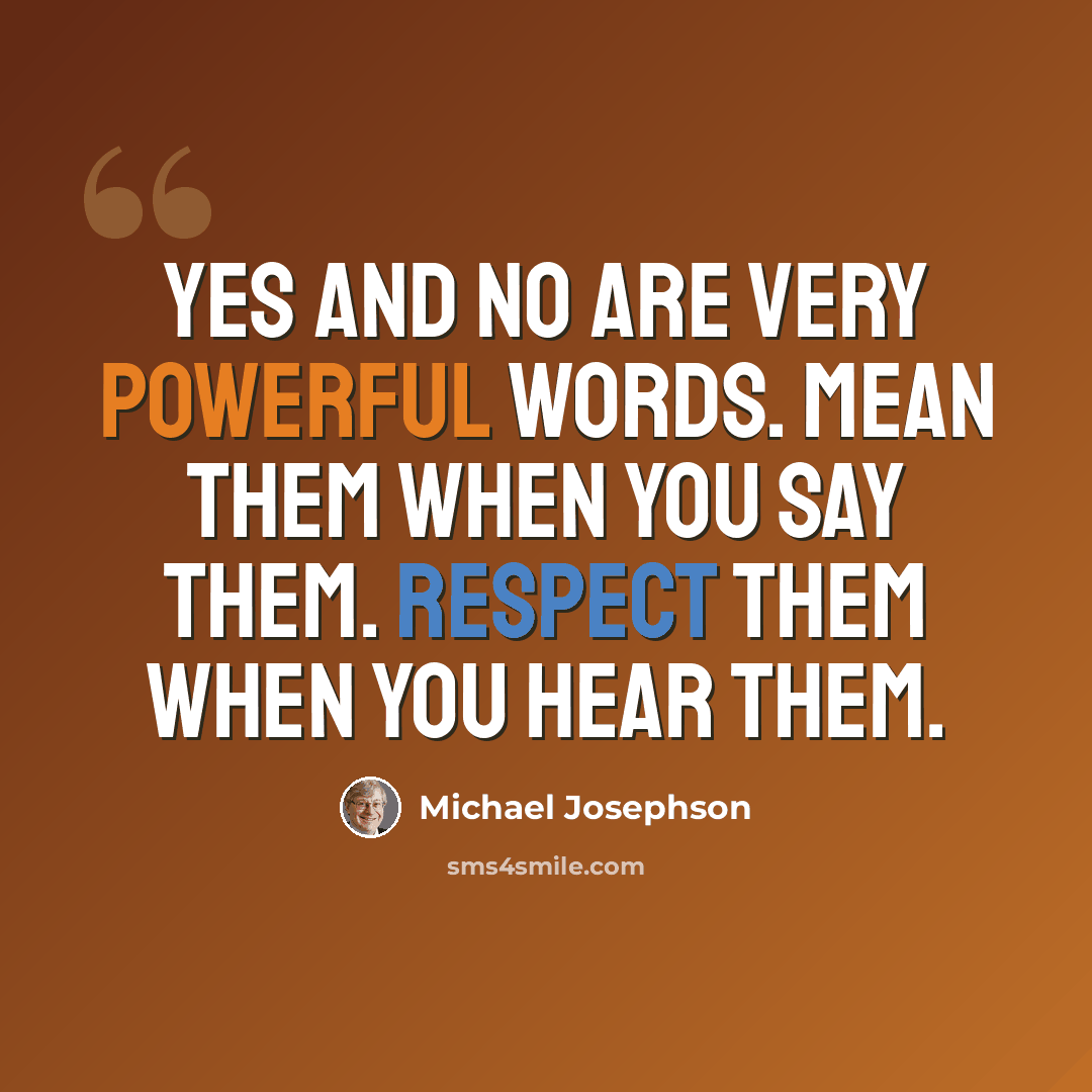 “Yes and no are very powerful words. Mean them when you say them. Respect them when you hear them.” quote by Michael Josephson