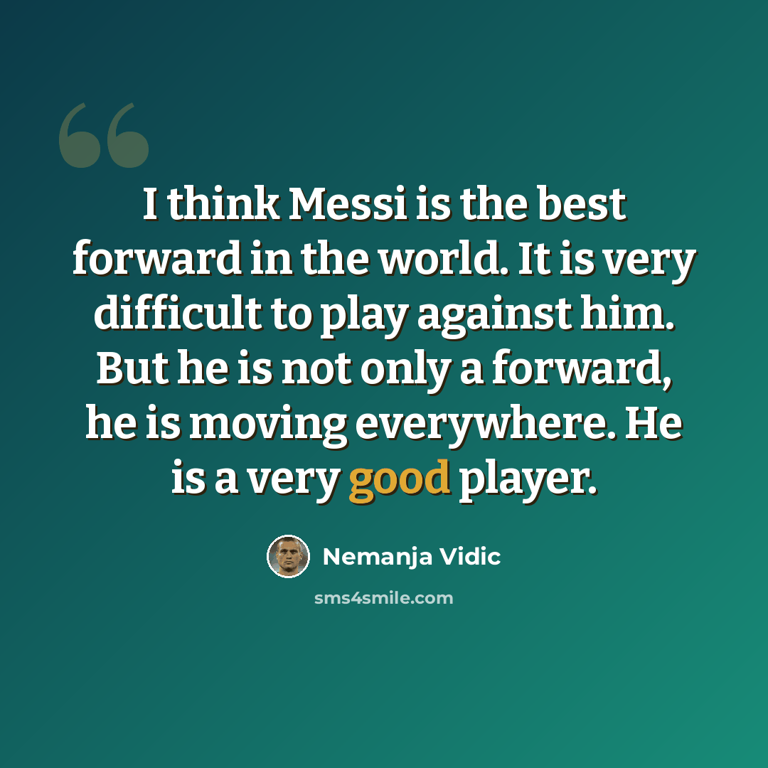 “I think Messi is the best forward in the world. It is very difficult to play against him. But he is not only a forward, he is moving everywhere. He is a very good player.” quote by Nemanja Vidic