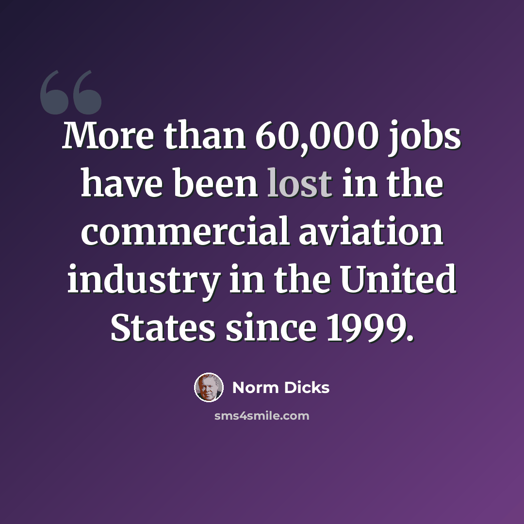 “More than 60,000 jobs have been lost in the commercial aviation industry in the United States since 1999.” quote by Norm Dicks