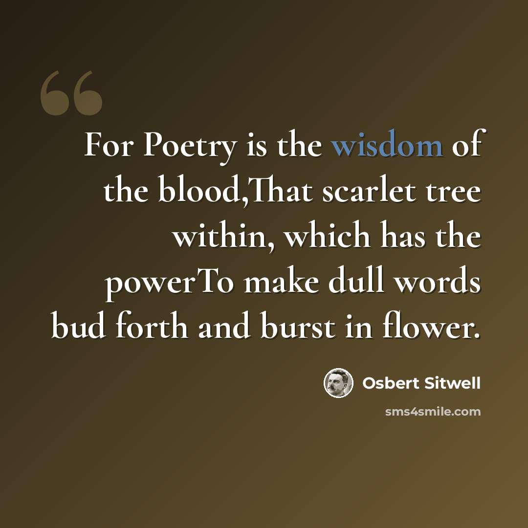 “For Poetry is the wisdom of the blood,That scarlet tree within, which has the powerTo make dull words bud forth and burst in flower.” quote by Osbert Sitwell