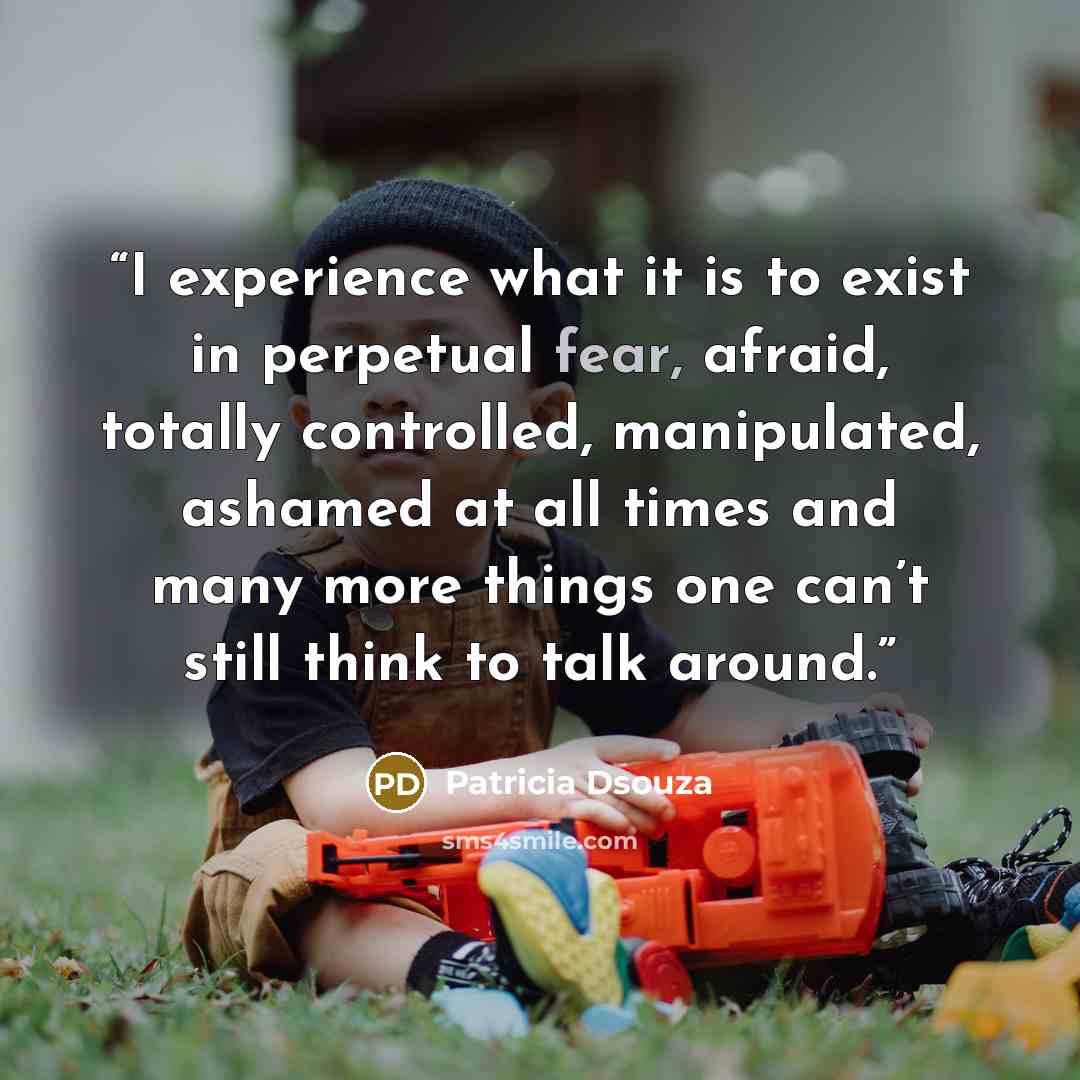 “I experience what it is to exist in perpetual fear, afraid, totally controlled, manipulated, ashamed at all times and many more things one can’t still think to talk around.” quote by Patricia Dsouza