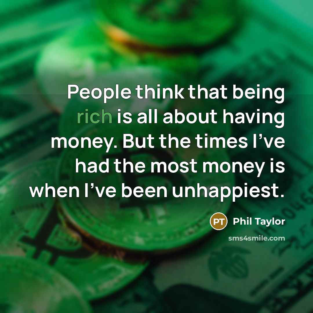 “People think that being rich is all about having money. But the times I've had the most money is when I've been unhappiest.” quote by Phil Taylor