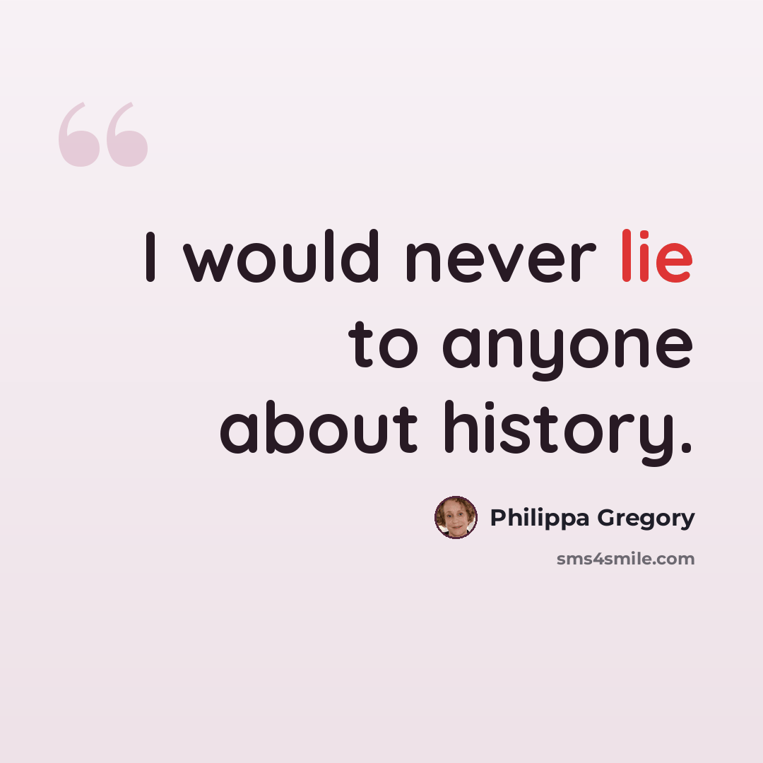 “I would never lie to anyone about history.” quote by Philippa Gregory