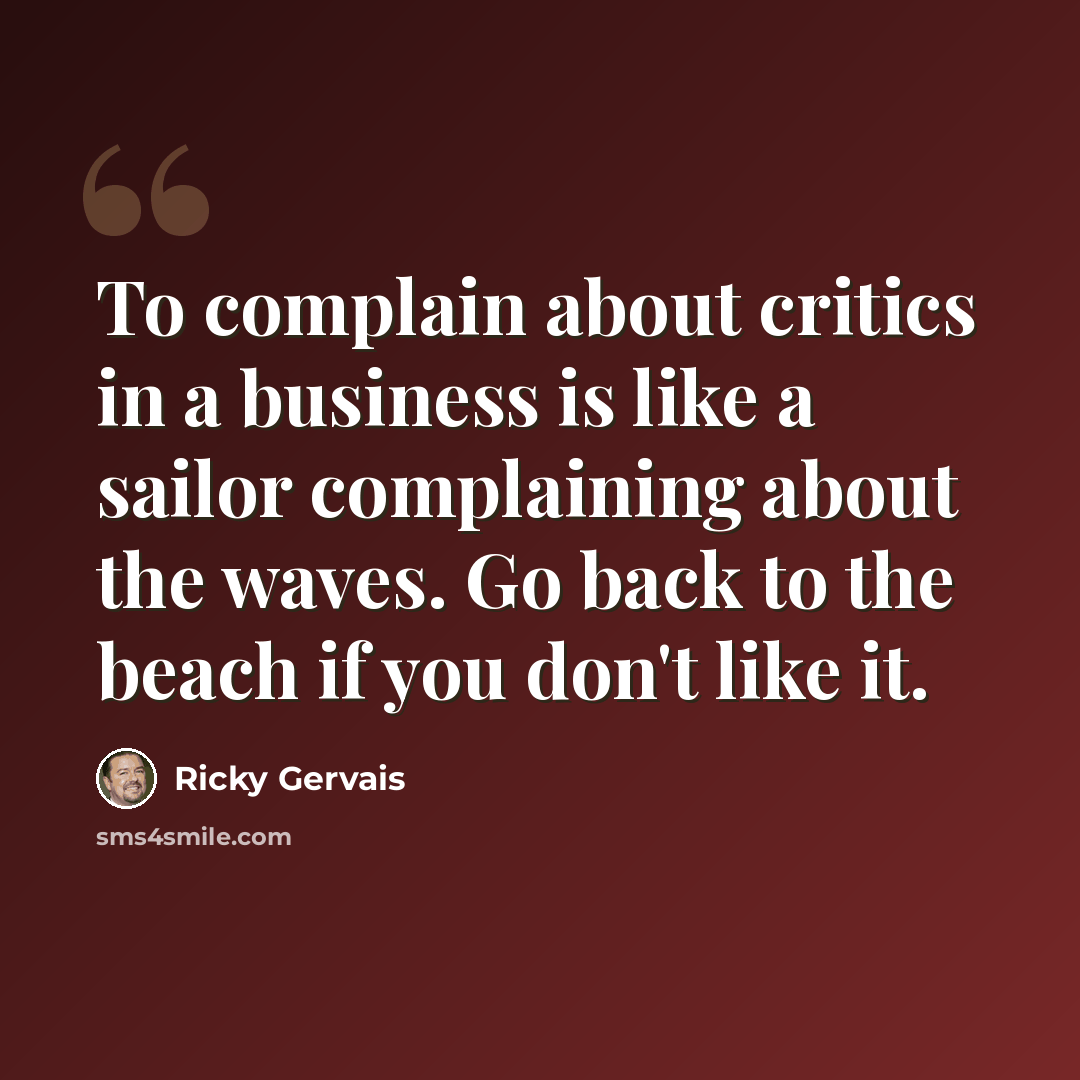 “To complain about critics in a business is like a sailor complaining about the waves. Go back to the beach if you don't like it.” quote by Ricky Gervais