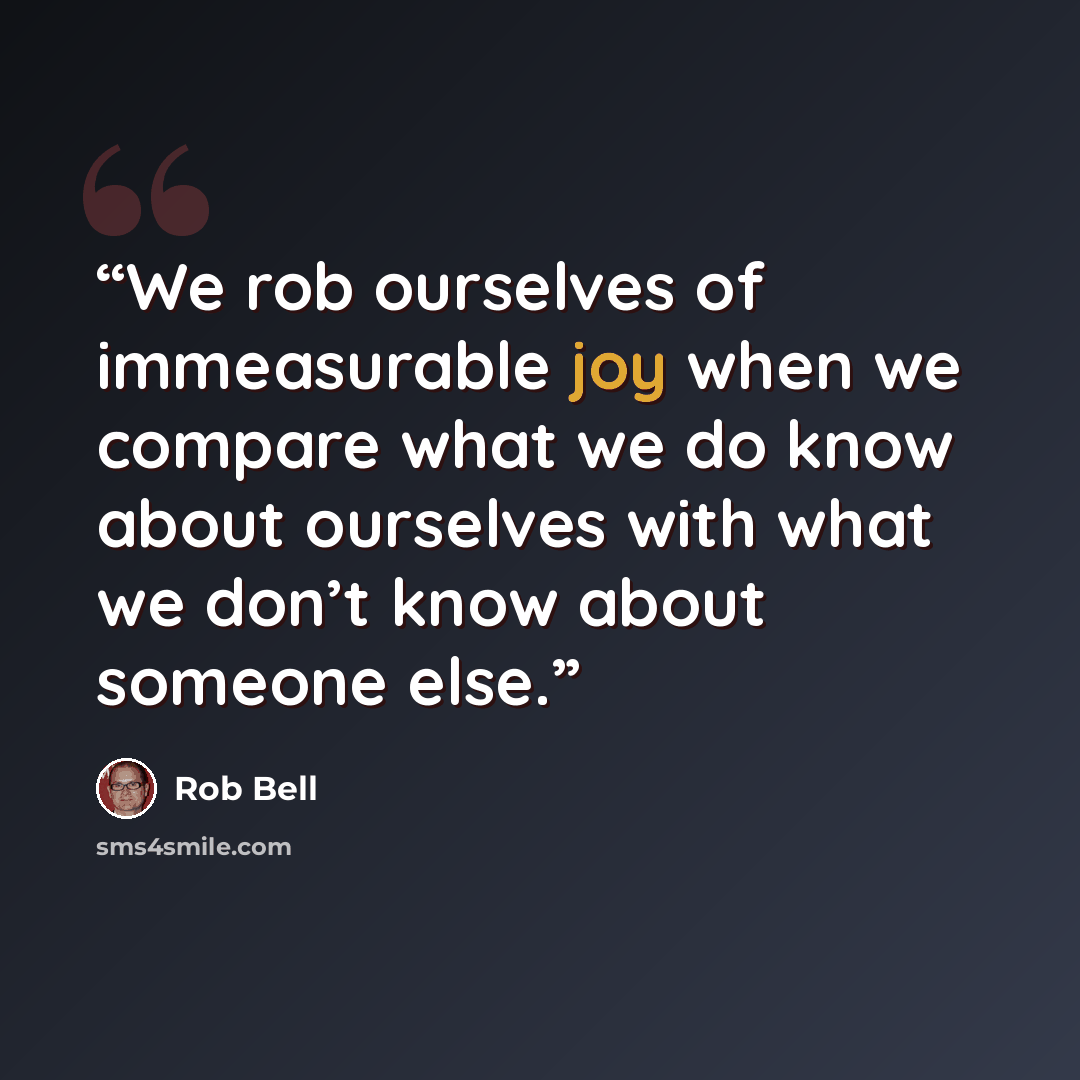 “We rob ourselves of immeasurable joy when we compare what we do know about ourselves with what we don’t know about someone else.” quote by Rob Bell
