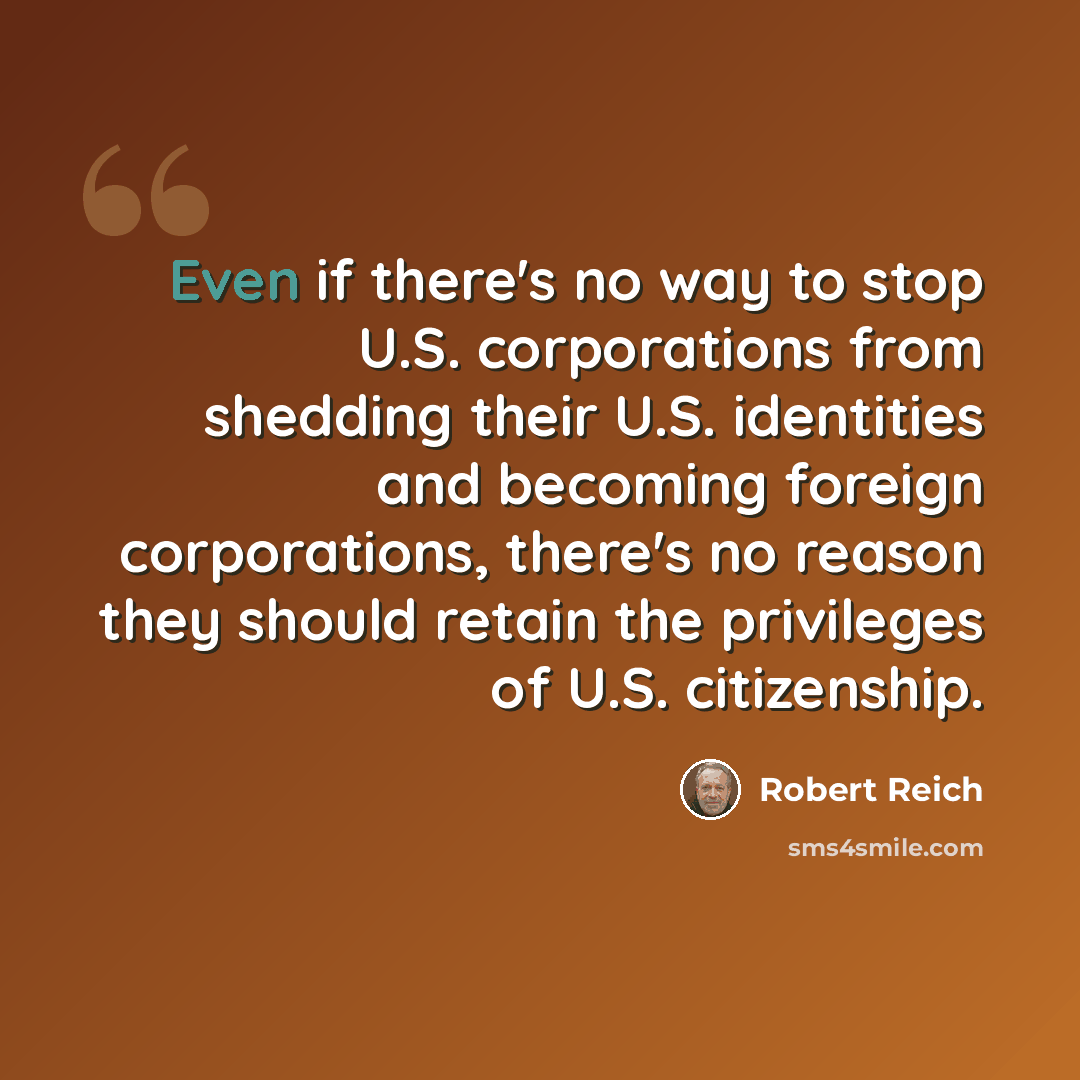 “Even if there's no way to stop U.S. corporations from shedding their U.S. identities and becoming foreign corporations, there's no reason they should retain the privileges of U.S. citizenship.” quote by Robert Reich