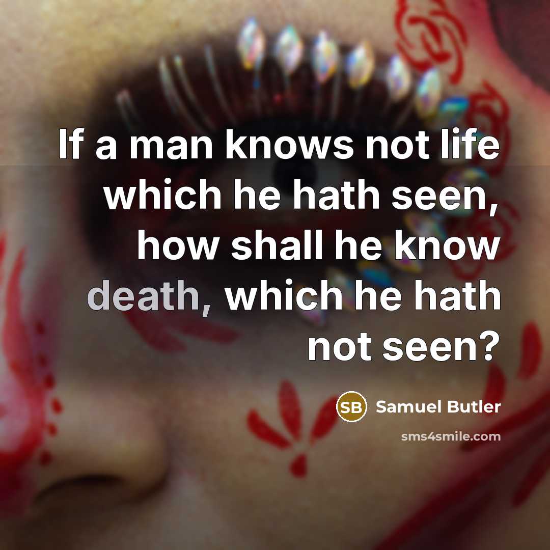 “If a man knows not life which he hath seen, how shall he know death, which he hath not seen?” quote by Samuel Butler