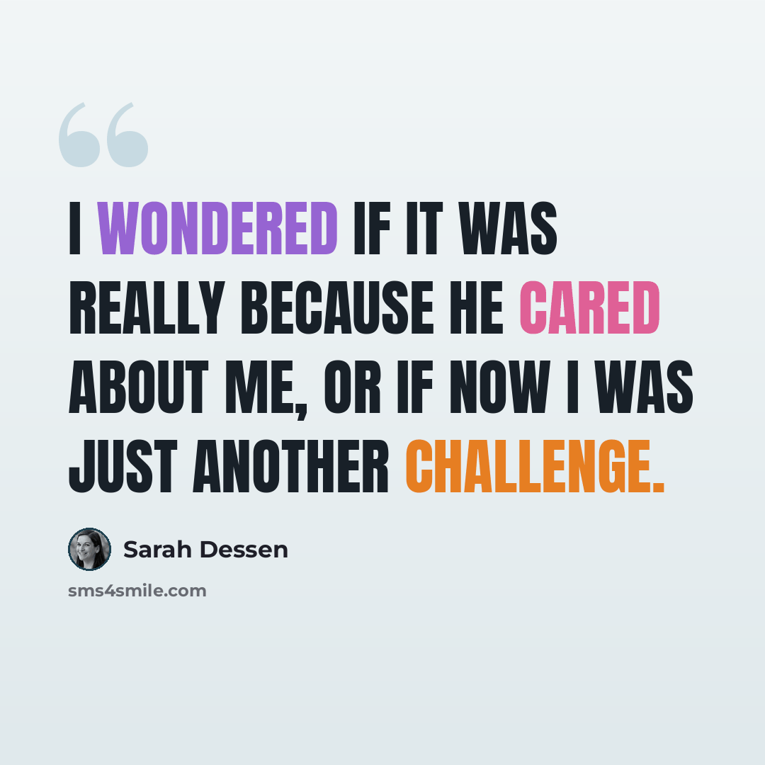 “I wondered if it was really because he cared about me, or if now I was just another challenge.” quote by Sarah Dessen