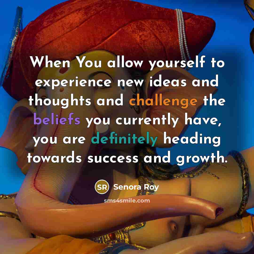 “When You allow yourself to experience new ideas and thoughts and challenge the beliefs you currently have, you are definitely heading towards success and growth.” quote by Senora Roy