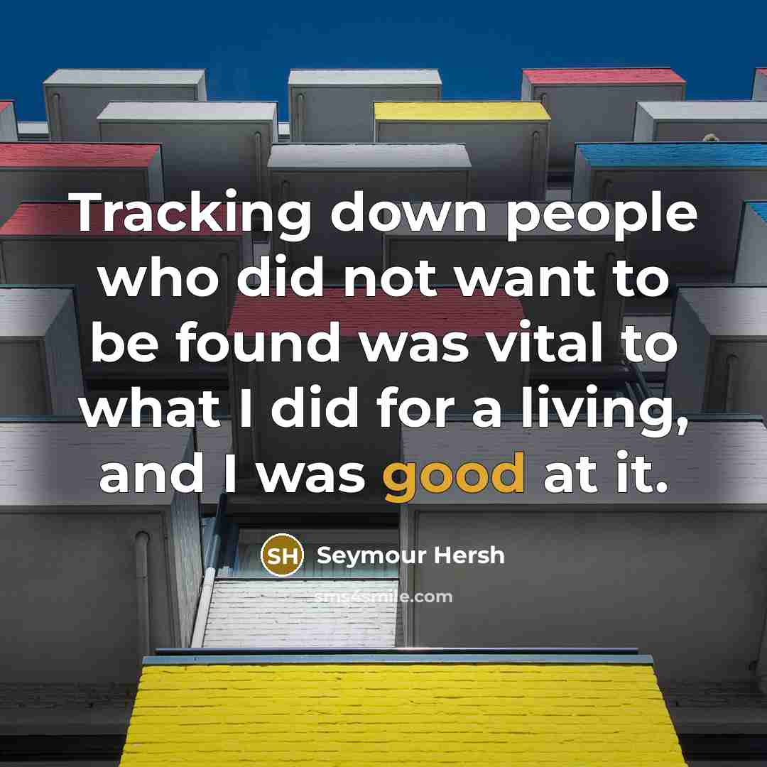 “Tracking down people who did not want to be found was vital to what I did for a living, and I was good at it.” quote by Seymour Hersh