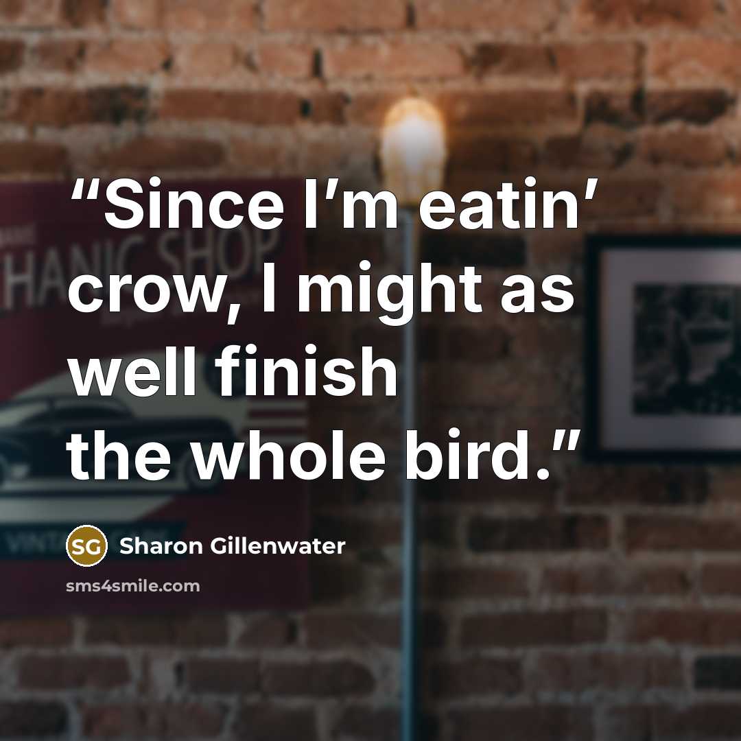 “Since I’m eatin’ crow, I might as well finish the whole bird.” quote by Sharon Gillenwater