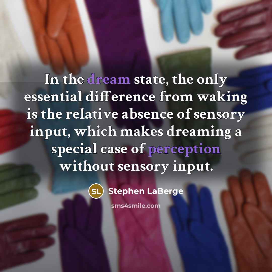 “In the dream state, the only essential difference from waking is the relative absence of sensory input, which makes dreaming a special case of perception without sensory input.” quote by Stephen LaBerge
