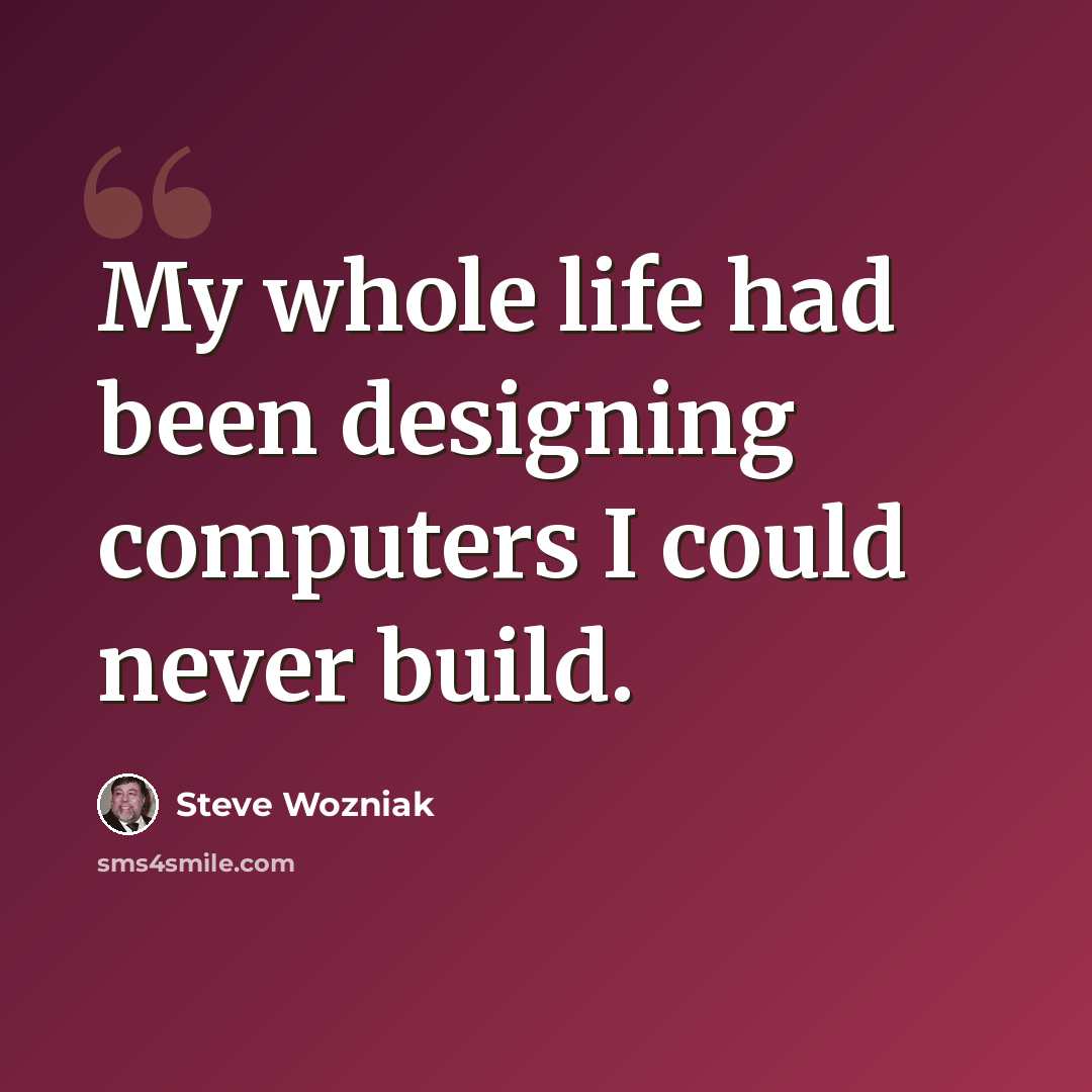 “My whole life had been designing computers I could never build.” quote by Steve Wozniak