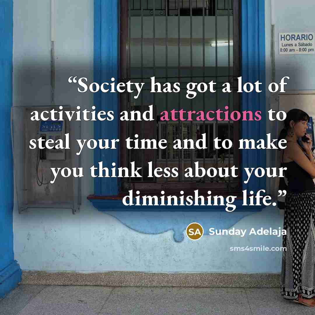 “Society has got a lot of activities and attractions to steal your time and to make you think less about your diminishing life.” quote by Sunday Adelaja