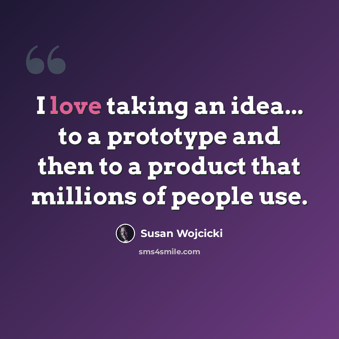 “I love taking an idea... to a prototype and then to a product that millions of people use.” quote by Susan Wojcicki
