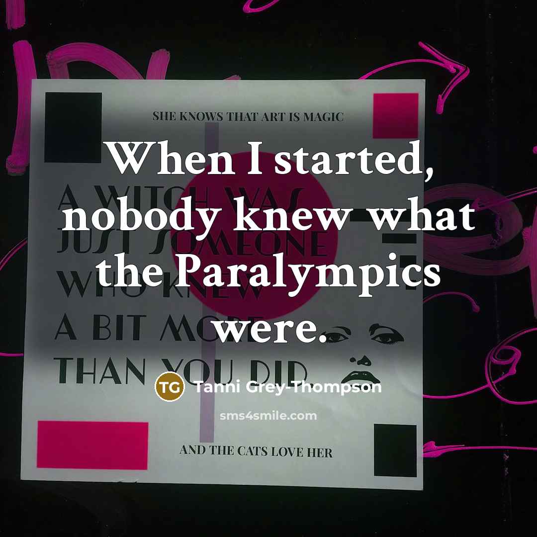 “When I started, nobody knew what the Paralympics were.” quote by Tanni Grey-Thompson