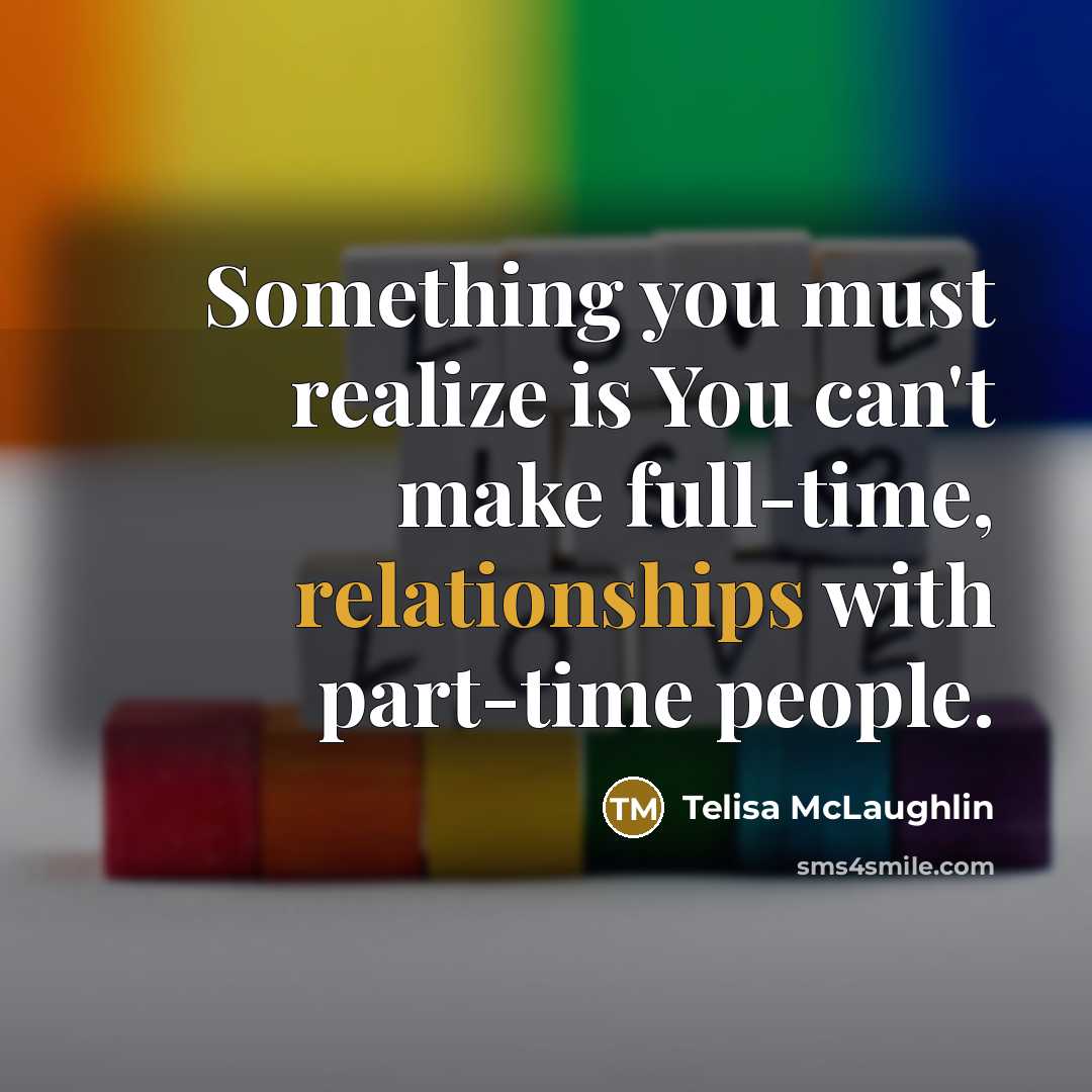 “Something you must realize is You can't make full-time, relationships with part-time people.” quote by Telisa McLaughlin