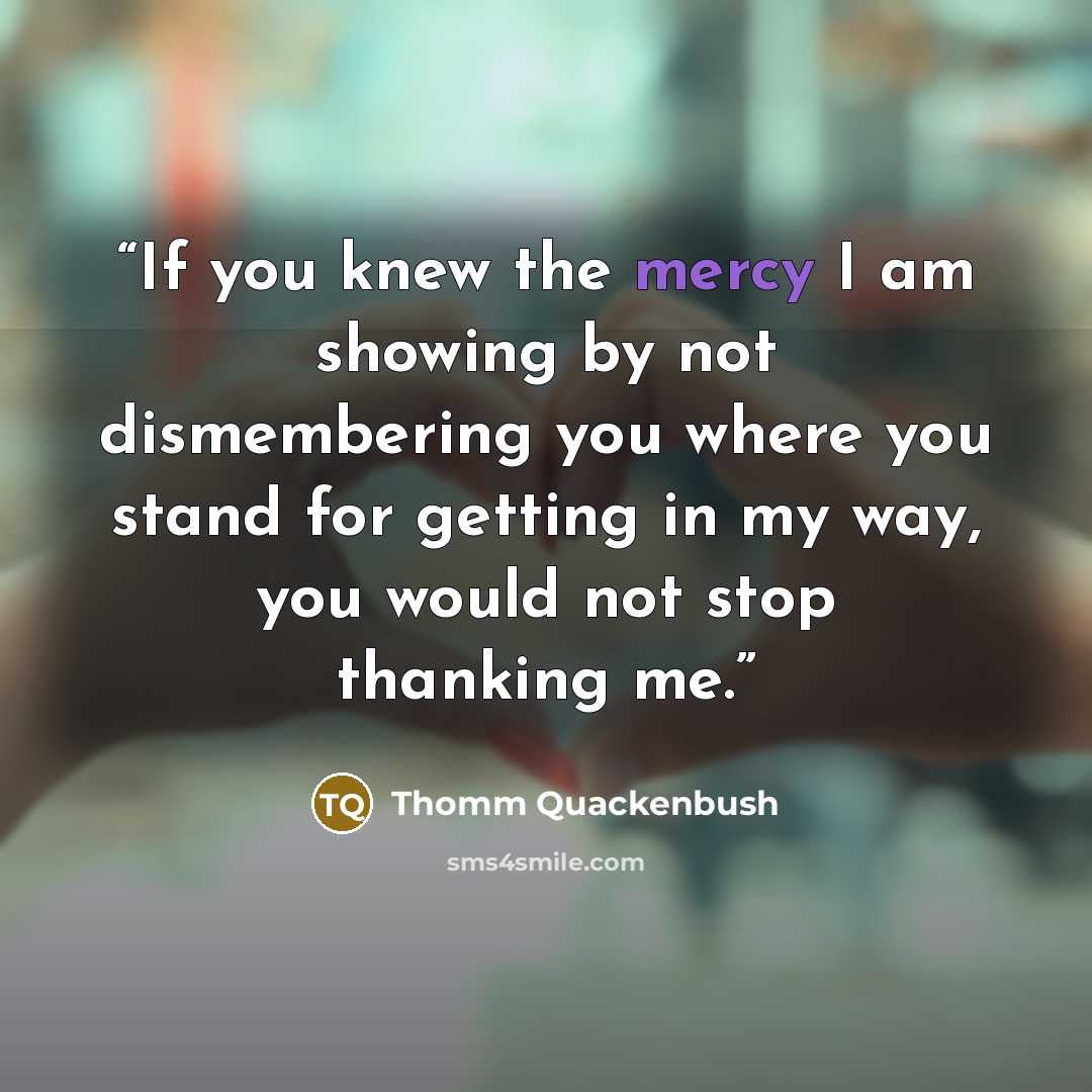 “If you knew the mercy I am showing by not dismembering you where you stand for getting in my way, you would not stop thanking me.” quote by Thomm Quackenbush