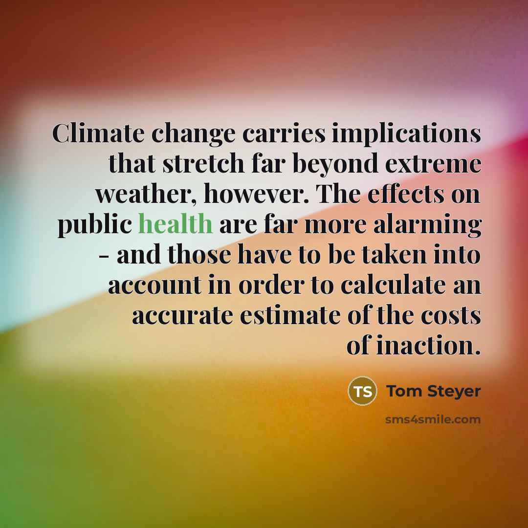 “Climate change carries implications that stretch far beyond extreme weather, however. The effects on public health are far more alarming - and those have to be taken into account in order to calculate an accurate estimate of the costs of inaction.” quote by Tom Steyer