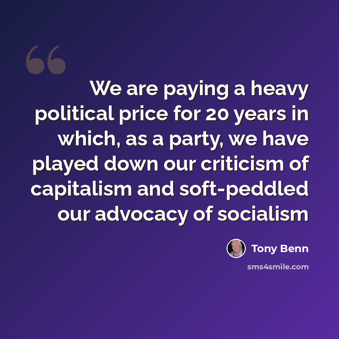 “We are paying a heavy political price for 20 years in which, as a party, we have played down our criticism of capitalism and soft-peddled our advocacy of socialism” quote by Tony Benn