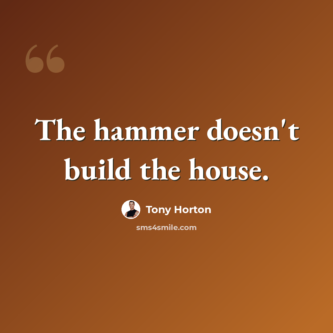 “The hammer doesn't build the house.” quote by Tony Horton