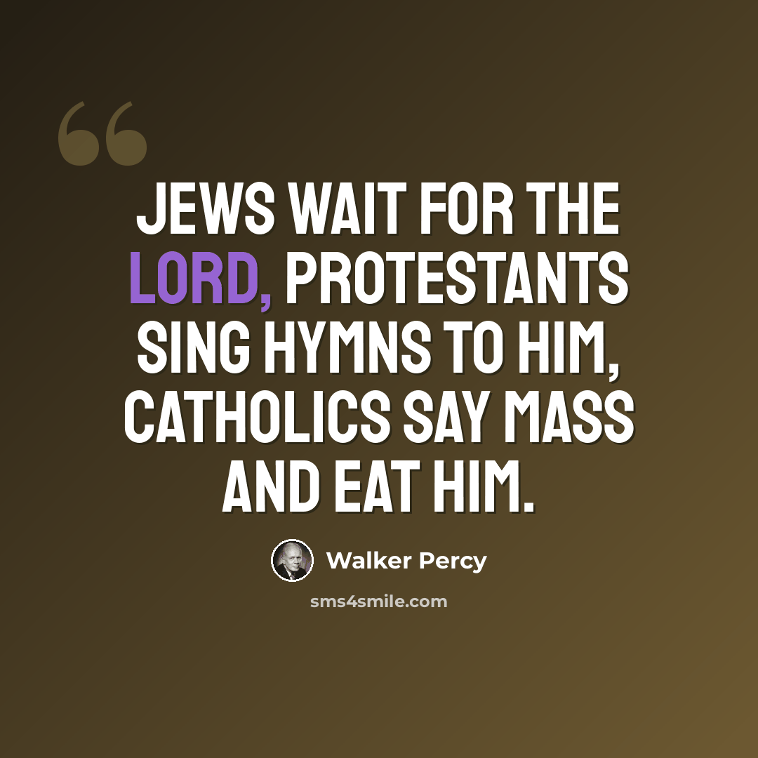 “Jews wait for the Lord, Protestants sing hymns to him, Catholics say mass and eat him.” quote by Walker Percy