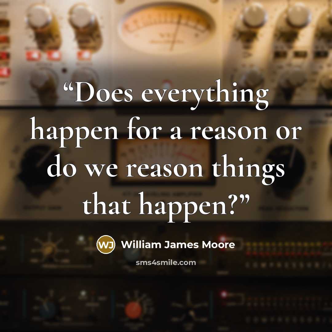 “Does everything happen for a reason or do we reason things that happen?” quote by William James Moore